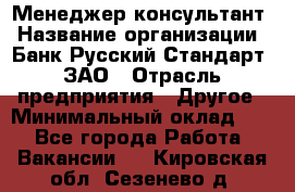 Менеджер-консультант › Название организации ­ Банк Русский Стандарт, ЗАО › Отрасль предприятия ­ Другое › Минимальный оклад ­ 1 - Все города Работа » Вакансии   . Кировская обл.,Сезенево д.